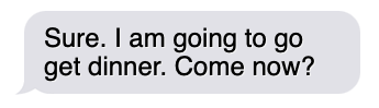 text message saying 'Sure. I am going to go get dinner. Come now?'
